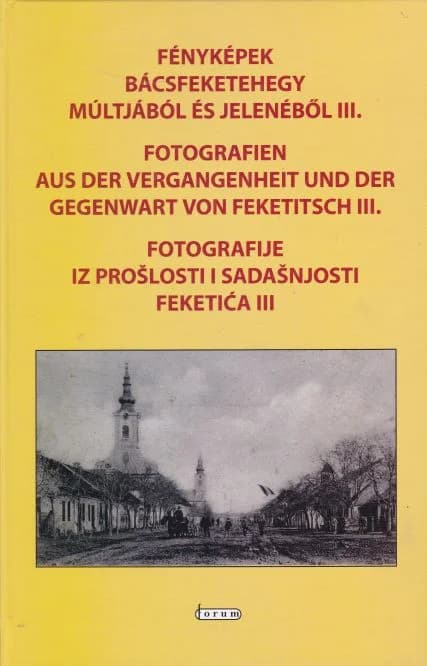 Fényképek Bácsfeketehegy múltjából és jelenéből III. / Fotografien aus der Vergangenheit und der Gegenwart von Feketitsch III. / Fotografije iz prošlosti i sadašnjosti Feketića III
